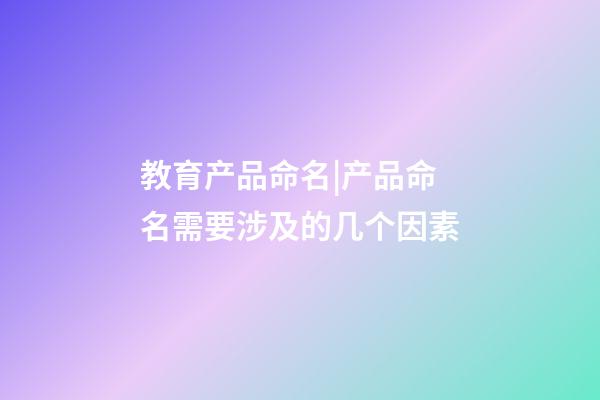 教育产品命名|产品命名需要涉及的几个因素-第1张-公司起名-玄机派